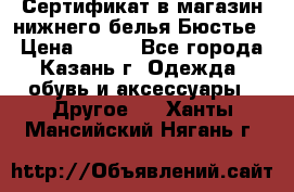 Сертификат в магазин нижнего белья Бюстье  › Цена ­ 800 - Все города, Казань г. Одежда, обувь и аксессуары » Другое   . Ханты-Мансийский,Нягань г.